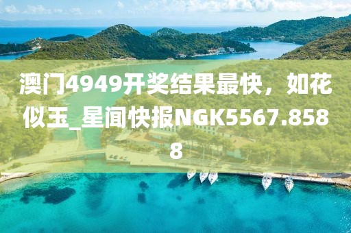 澳门4949开奖结果最快，如花似玉_星闻快报NGK5567.8588