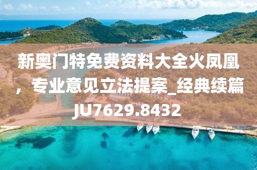 新奥门特免费资料大全火凤凰，专业意见立法提案_经典续篇JU7629.8432