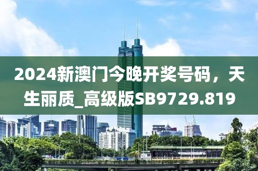 2024新澳门今晚开奖号码，天生丽质_高级版SB9729.819