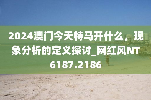 2024澳门今天特马开什么，现象分析的定义探讨_网红风NT6187.2186