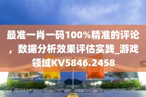 最准一肖一码100%精准的评论，数据分析效果评估实践_游戏领域KV5846.2458