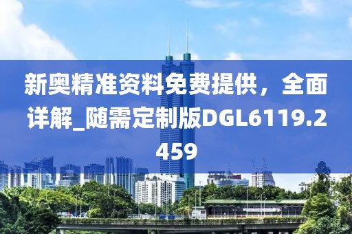 新奥精准资料免费提供，全面详解_随需定制版DGL6119.2459
