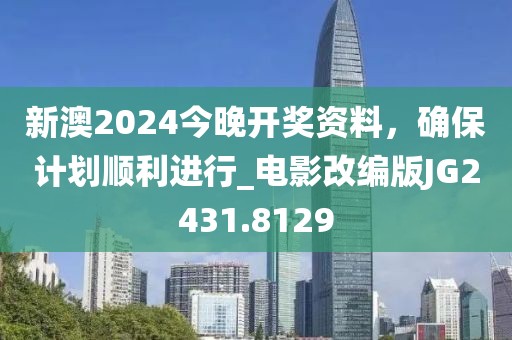 新澳2024今晚开奖资料，确保计划顺利进行_电影改编版JG2431.8129