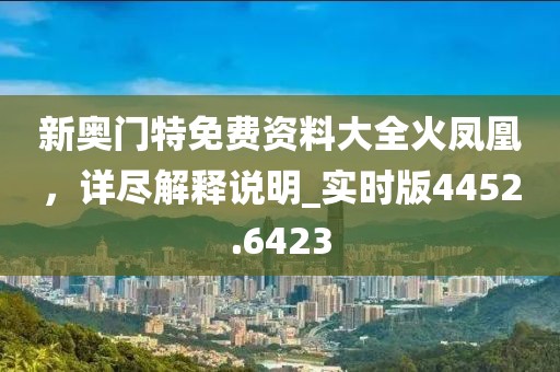 新奥门特免费资料大全火凤凰，详尽解释说明_实时版4452.6423