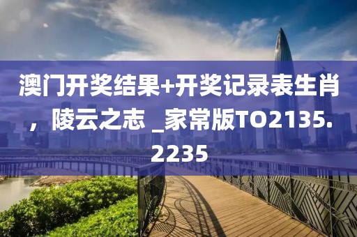 澳门开奖结果+开奖记录表生肖，陵云之志 _家常版TO2135.2235