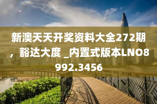新澳天天开奖资料大全272期，豁达大度 _内置式版本LNO8992.3456