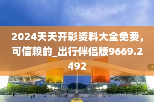2024天天开彩资料大全免费，可信赖的_出行伴侣版9669.2492