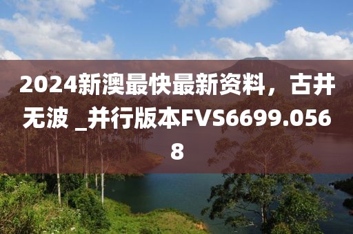 2024新澳最快最新资料，古井无波 _并行版本FVS6699.0568