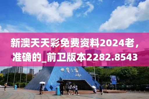 新澳天天彩免费资料2024老，准确的_前卫版本2282.8543