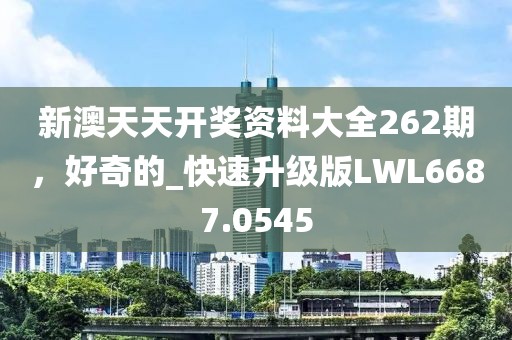 新澳天天开奖资料大全262期，好奇的_快速升级版LWL6687.0545