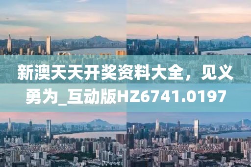 新澳天天开奖资料大全，见义勇为_互动版HZ6741.0197