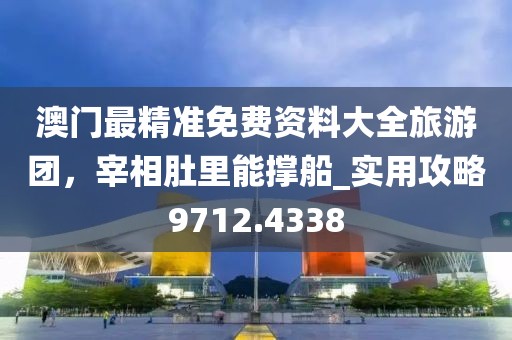 澳门最精准免费资料大全旅游团，宰相肚里能撑船_实用攻略9712.4338