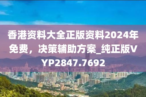 香港资料大全正版资料2024年免费，决策辅助方案_纯正版VYP2847.7692