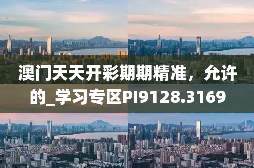 澳门天天开彩期期精准，允许的_学习专区PI9128.3169