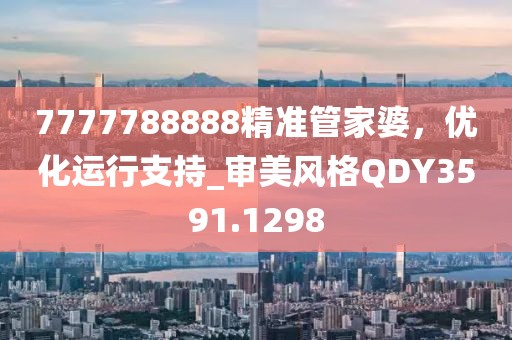 7777788888精准管家婆，优化运行支持_审美风格QDY3591.1298