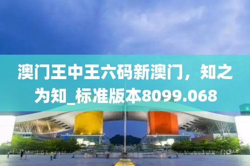 澳门王中王六码新澳门，知之为知_标准版本8099.068