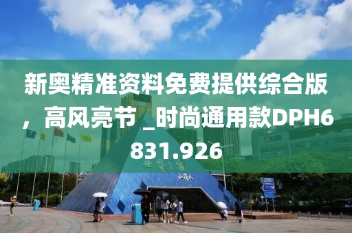 新奥精准资料免费提供综合版，高风亮节 _时尚通用款DPH6831.926
