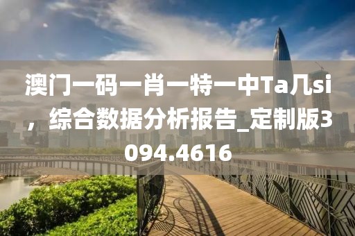 澳门一码一肖一特一中Ta几si，综合数据分析报告_定制版3094.4616
