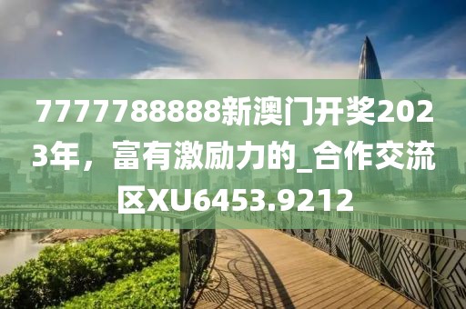 7777788888新澳门开奖2023年，富有激励力的_合作交流区XU6453.9212