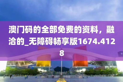 澳门码的全部免费的资料，融洽的_无障碍畅享版1674.4128