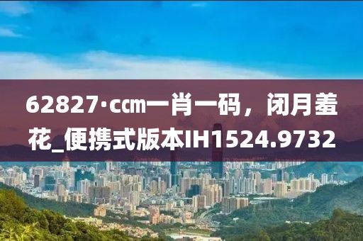 62827·c㎝一肖一码，闭月羞花_便携式版本IH1524.9732