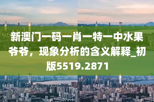 新澳门一码一肖一特一中水果爷爷，现象分析的含义解释_初版5519.2871