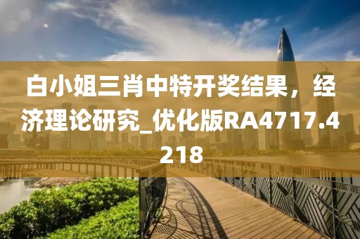 白小姐三肖中特开奖结果，经济理论研究_优化版RA4717.4218