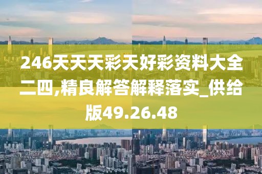 246天天天彩天好彩资料大全二四,精良解答解释落实_供给版49.26.48