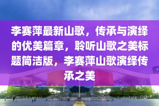 李赛萍最新山歌，传承与演绎的优美篇章，聆听山歌之美标题简洁版，李赛萍山歌演绎传承之美