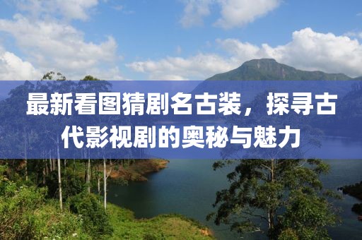 最新看图猜剧名古装，探寻古代影视剧的奥秘与魅力
