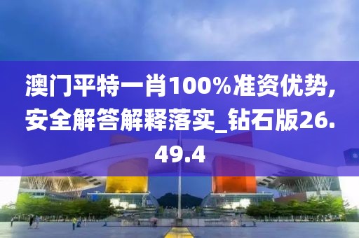 澳门平特一肖100%准资优势,安全解答解释落实_钻石版26.49.4