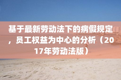 基于最新劳动法下的病假规定，员工权益为中心的分析（2017年劳动法版）