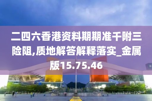 二四六香港资料期期准千附三险阻,质地解答解释落实_金属版15.75.46