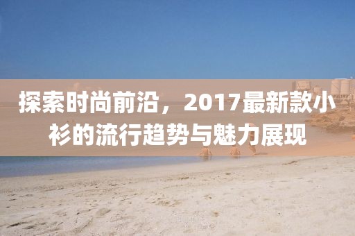 探索时尚前沿，2017最新款小衫的流行趋势与魅力展现
