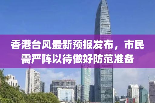 香港台风最新预报发布，市民需严阵以待做好防范准备