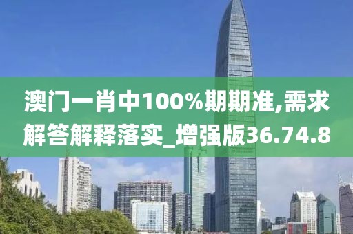 澳门一肖中100%期期准,需求解答解释落实_增强版36.74.80