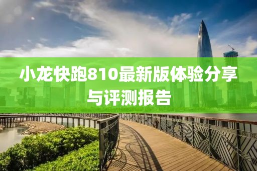 小龙快跑810最新版体验分享与评测报告