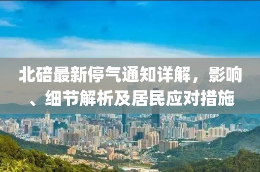 北碚最新停气通知详解，影响、细节解析及居民应对措施