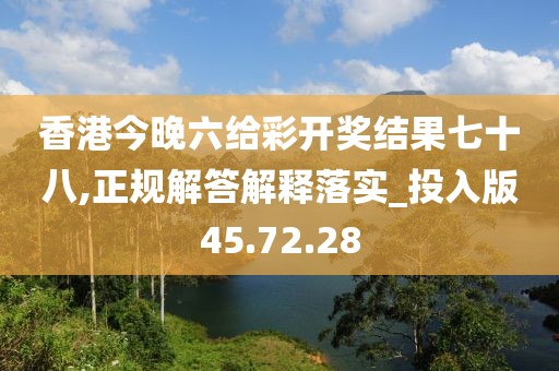 香港今晚六给彩开奖结果七十八,正规解答解释落实_投入版45.72.28