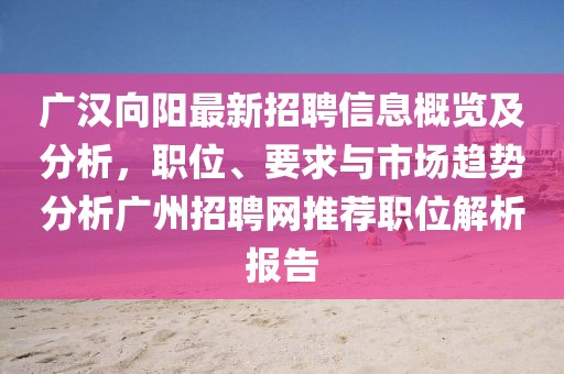 广汉向阳最新招聘信息概览及分析，职位、要求与市场趋势分析广州招聘网推荐职位解析报告
