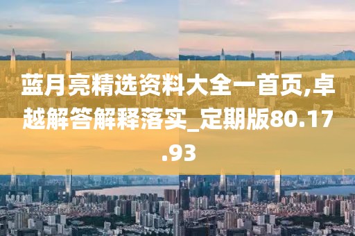 蓝月亮精选资料大全一首页,卓越解答解释落实_定期版80.17.93