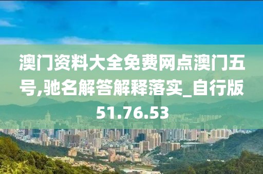 澳门资料大全免费网点澳门五号,驰名解答解释落实_自行版51.76.53