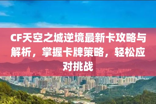 CF天空之城逆境最新卡攻略与解析，掌握卡牌策略，轻松应对挑战
