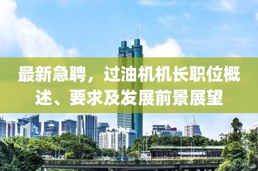 最新急聘，过油机机长职位概述、要求及发展前景展望