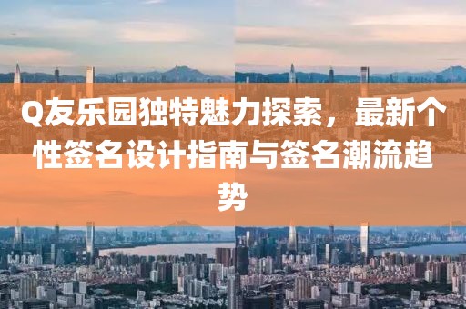 Q友乐园独特魅力探索，最新个性签名设计指南与签名潮流趋势