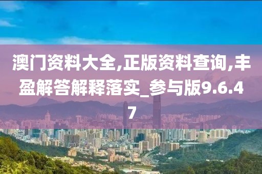 澳门资料大全,正版资料查询,丰盈解答解释落实_参与版9.6.47