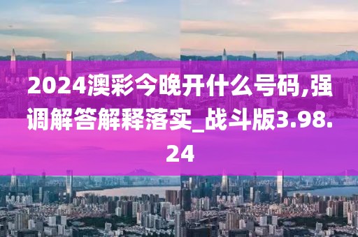 2024澳彩今晚开什么号码,强调解答解释落实_战斗版3.98.24