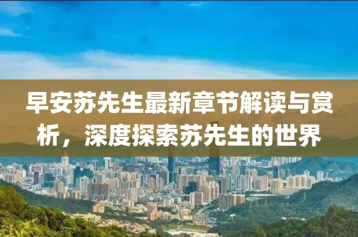 早安苏先生最新章节解读与赏析，深度探索苏先生的世界