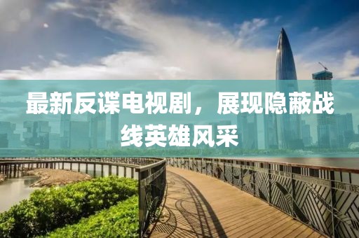 最新反谍电视剧，展现隐蔽战线英雄风采