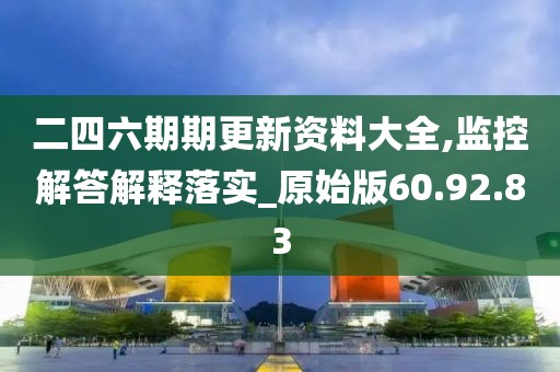 二四六期期更新资料大全,监控解答解释落实_原始版60.92.83